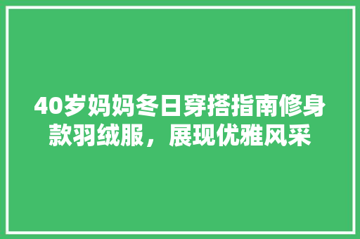 40岁妈妈冬日穿搭指南修身款羽绒服，展现优雅风采