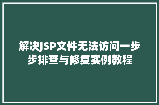 解决JSP文件无法访问一步步排查与修复实例教程