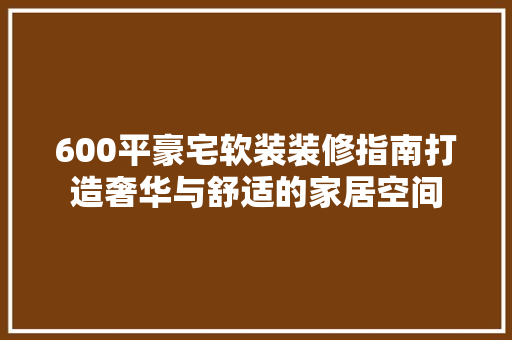 600平豪宅软装装修指南打造奢华与舒适的家居空间