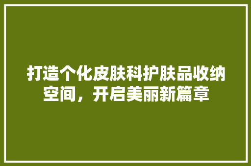 打造个化皮肤科护肤品收纳空间，开启美丽新篇章