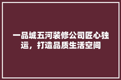一品城五河装修公司匠心独运，打造品质生活空间