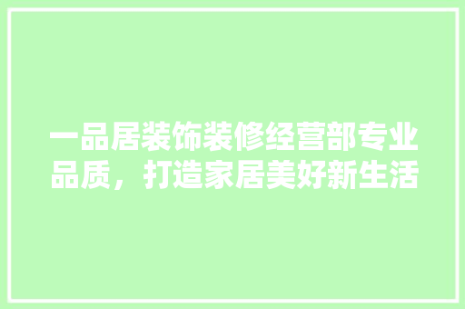 一品居装饰装修经营部专业品质，打造家居美好新生活
