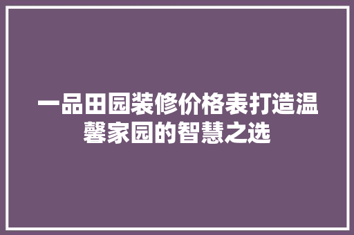 一品田园装修价格表打造温馨家园的智慧之选