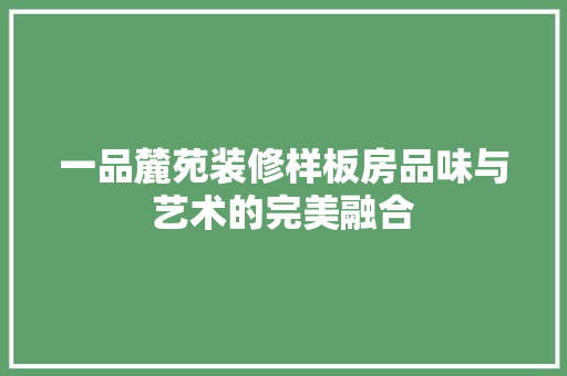 一品麓苑装修样板房品味与艺术的完美融合