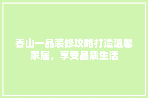 香山一品装修攻略打造温馨家居，享受品质生活