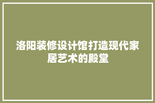 洛阳装修设计馆打造现代家居艺术的殿堂