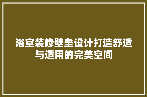 浴室装修壁垒设计打造舒适与适用的完美空间