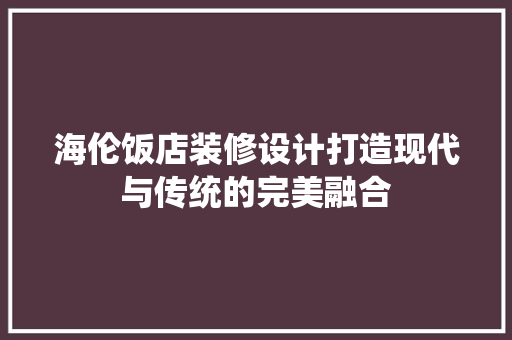 海伦饭店装修设计打造现代与传统的完美融合