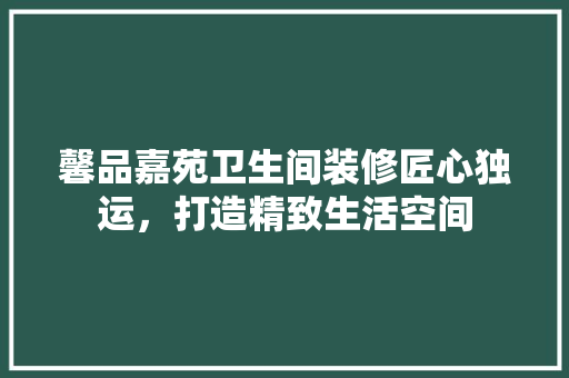 馨品嘉苑卫生间装修匠心独运，打造精致生活空间