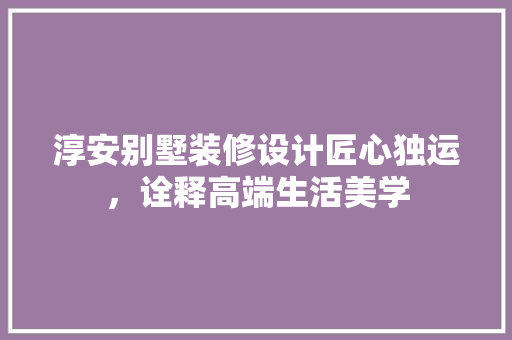 淳安别墅装修设计匠心独运，诠释高端生活美学