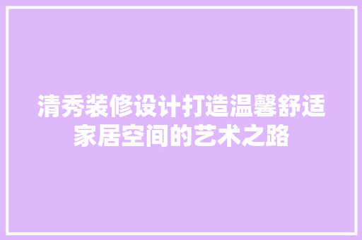 清秀装修设计打造温馨舒适家居空间的艺术之路