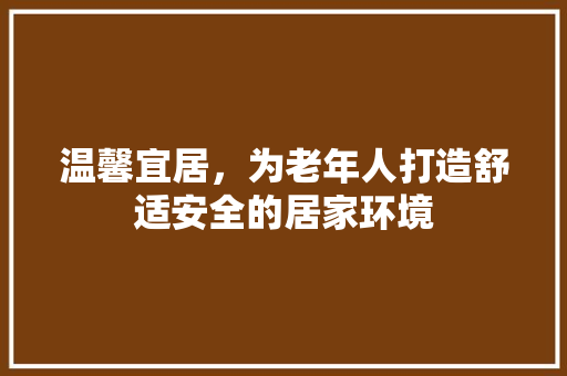 温馨宜居，为老年人打造舒适安全的居家环境