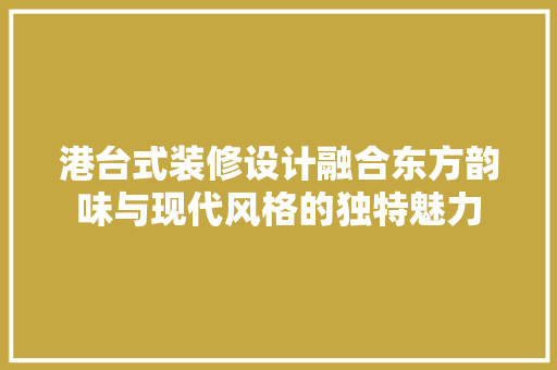 港台式装修设计融合东方韵味与现代风格的独特魅力