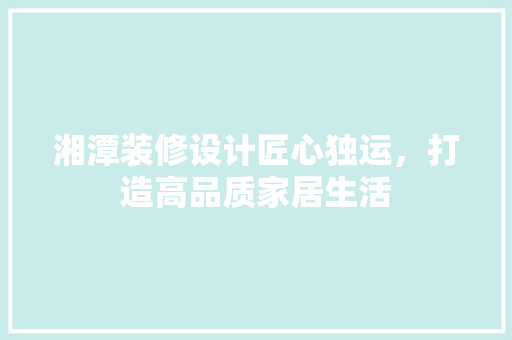 湘潭装修设计匠心独运，打造高品质家居生活