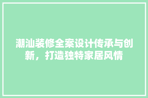 潮汕装修全案设计传承与创新，打造独特家居风情