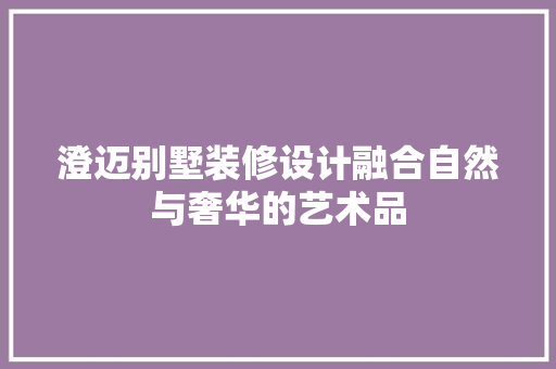 澄迈别墅装修设计融合自然与奢华的艺术品