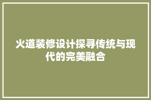 火道装修设计探寻传统与现代的完美融合