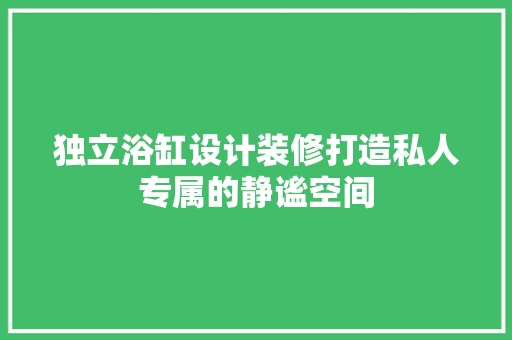 独立浴缸设计装修打造私人专属的静谧空间