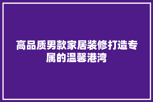 高品质男款家居装修打造专属的温馨港湾