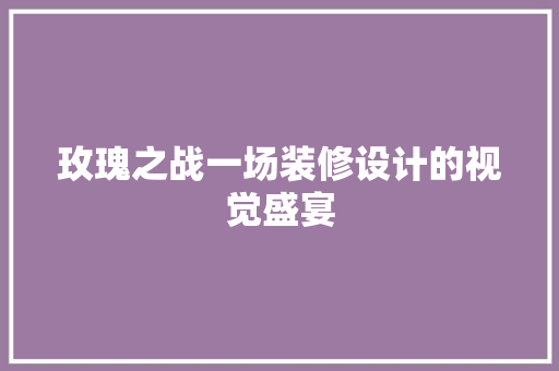 玫瑰之战一场装修设计的视觉盛宴