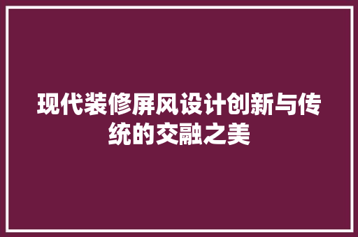 现代装修屏风设计创新与传统的交融之美
