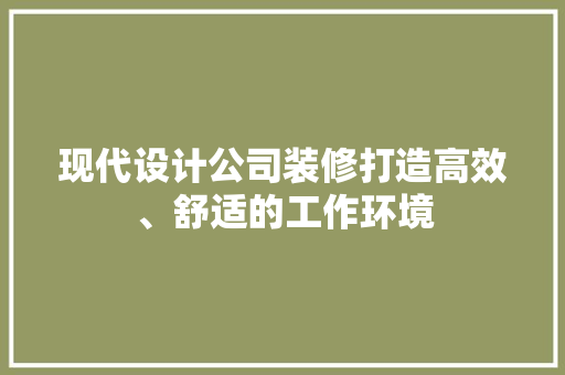 现代设计公司装修打造高效、舒适的工作环境