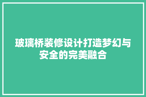 玻璃桥装修设计打造梦幻与安全的完美融合