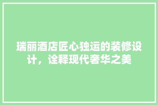 瑞丽酒店匠心独运的装修设计，诠释现代奢华之美