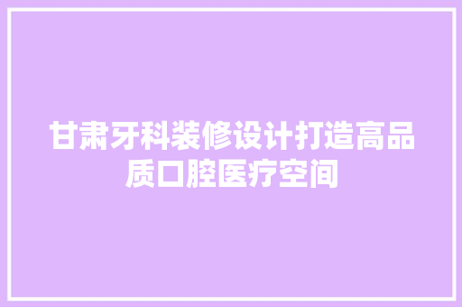 甘肃牙科装修设计打造高品质口腔医疗空间