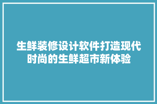 生鲜装修设计软件打造现代时尚的生鲜超市新体验