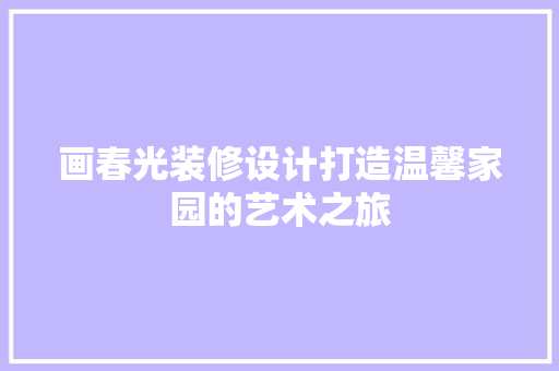画春光装修设计打造温馨家园的艺术之旅