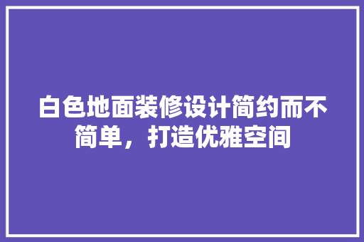 白色地面装修设计简约而不简单，打造优雅空间