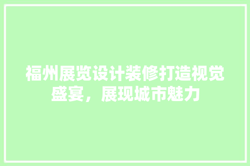 福州展览设计装修打造视觉盛宴，展现城市魅力