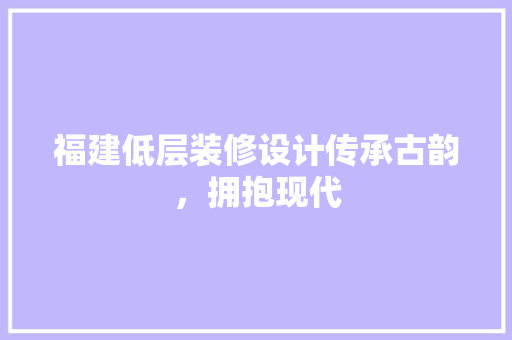 福建低层装修设计传承古韵，拥抱现代