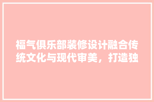 福气俱乐部装修设计融合传统文化与现代审美，打造独具特色的休闲娱乐空间