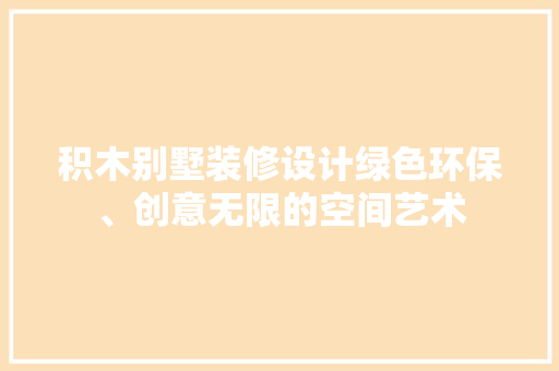 积木别墅装修设计绿色环保、创意无限的空间艺术