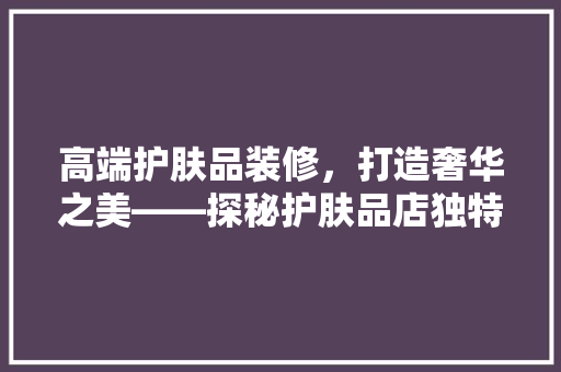高端护肤品装修，打造奢华之美——探秘护肤品店独特设计风格