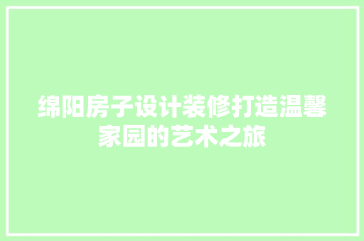 绵阳房子设计装修打造温馨家园的艺术之旅
