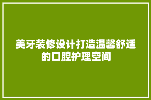 美牙装修设计打造温馨舒适的口腔护理空间  第1张