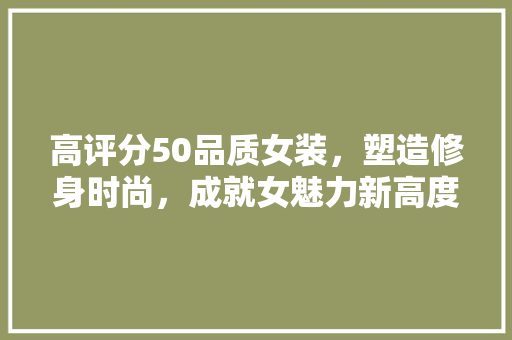 高评分50品质女装，塑造修身时尚，成就女魅力新高度