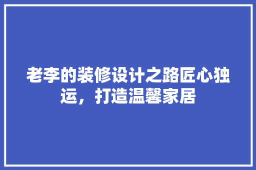 老李的装修设计之路匠心独运，打造温馨家居