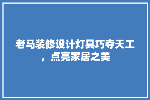 老马装修设计灯具巧夺天工，点亮家居之美