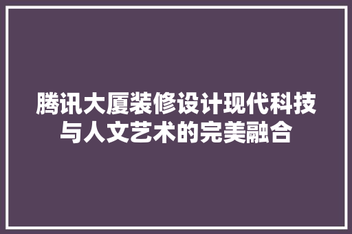 腾讯大厦装修设计现代科技与人文艺术的完美融合