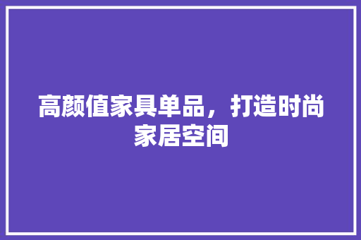 高颜值家具单品，打造时尚家居空间