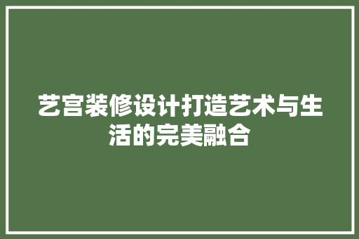 艺宫装修设计打造艺术与生活的完美融合