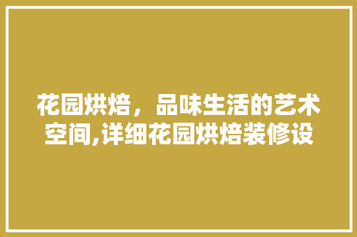 花园烘焙，品味生活的艺术空间,详细花园烘焙装修设计