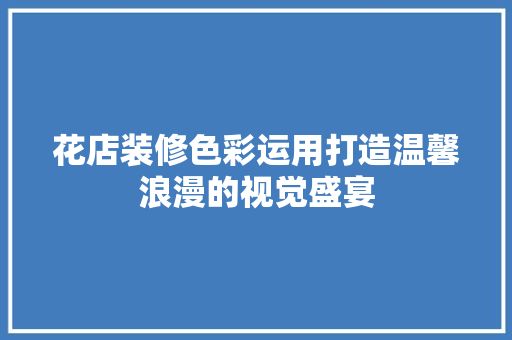 花店装修色彩运用打造温馨浪漫的视觉盛宴