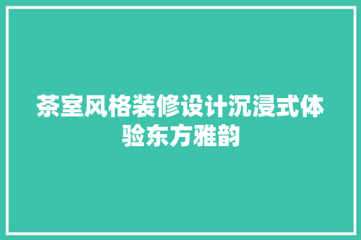 茶室风格装修设计沉浸式体验东方雅韵