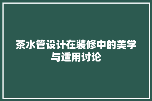 茶水管设计在装修中的美学与适用讨论