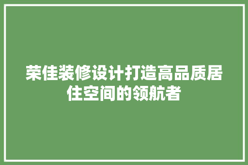 荣佳装修设计打造高品质居住空间的领航者